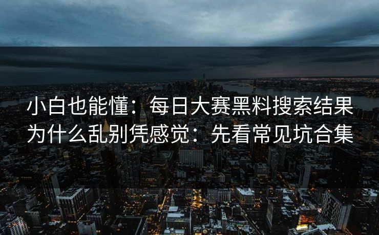 小白也能懂：<strong>每日大赛</strong>黑料搜索结果为什么乱别凭感觉：先看常见坑合集