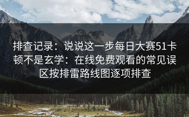 排查记录：说说这一步<strong>每日大赛</strong>51卡顿不是玄学：在线免费观看的常见误区按排雷路线图逐项排查