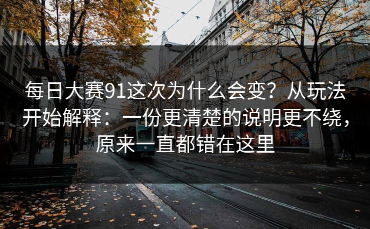 <strong>每日大赛</strong>91这次为什么会变？从玩法开始解释：一份更清楚的说明更不绕，原来一直都错在这里