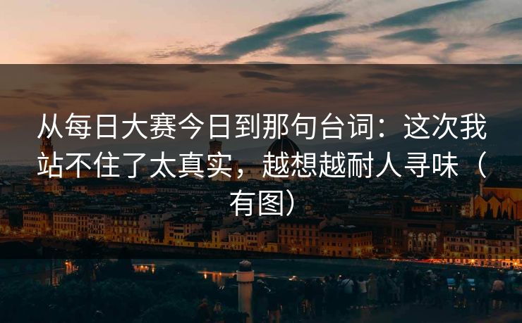 从<strong>每日大赛</strong>今日到那句台词：这次我站不住了太真实，越想越耐人寻味（有图）