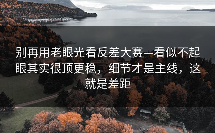 别再用老眼光看反差大赛—看似不起眼其实很顶更稳，细节才是主线，这就是差距