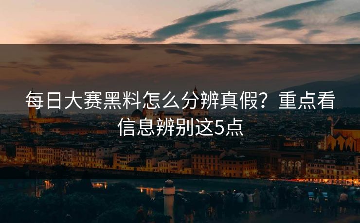 <strong>每日大赛</strong>黑料怎么分辨真假？重点看信息辨别这5点