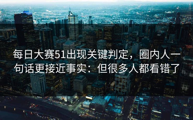 <strong>每日大赛</strong>51出现关键判定，圈内人一句话更接近事实：但很多人都看错了