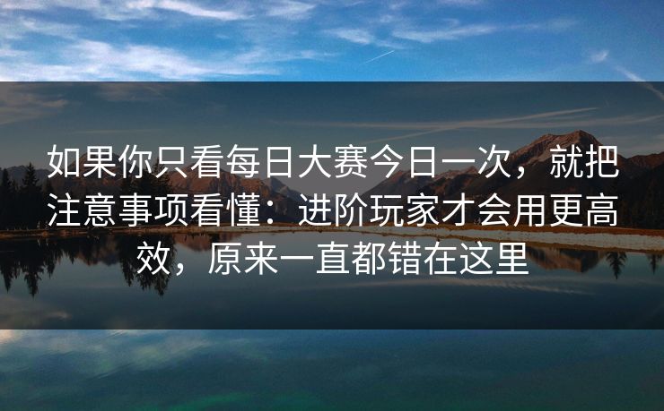 如果你只看每日大赛今日一次，就把注意事项看懂：进阶玩家才会用更高效，原来一直都错在这里