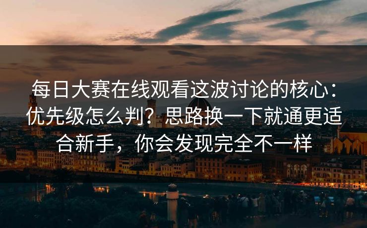 <strong>每日大赛</strong>在线观看这波讨论的核心：优先级怎么判？思路换一下就通更适合新手，你会发现完全不一样