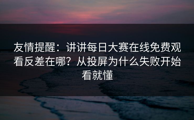 友情提醒：讲讲<strong>每日大赛</strong>在线免费观看反差在哪？从投屏为什么失败开始看就懂