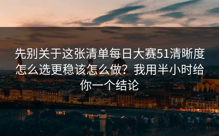 先别关于这张清单<strong>每日大赛</strong>51清晰度怎么选更稳该怎么做？我用半小时给你一个结论