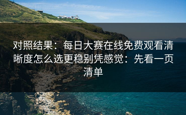 对照结果：<strong>每日大赛</strong>在线免费观看清晰度怎么选更稳别凭感觉：先看一页清单