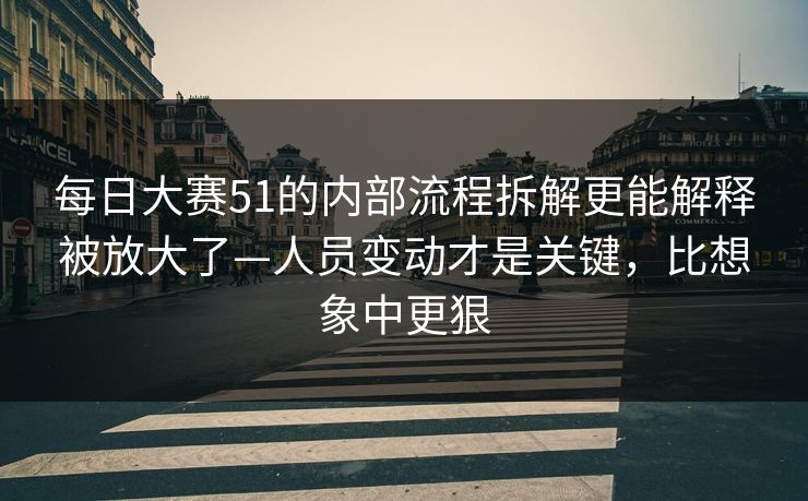 <strong>每日大赛</strong>51的内部流程拆解更能解释被放大了—人员变动才是关键，比想象中更狠