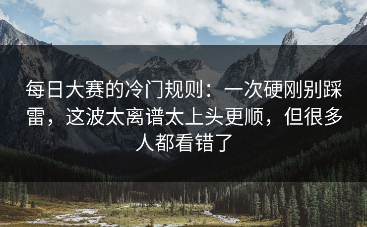 每日大赛的冷门规则：一次硬刚别踩雷，这波太离谱太上头更顺，但很多人都看错了