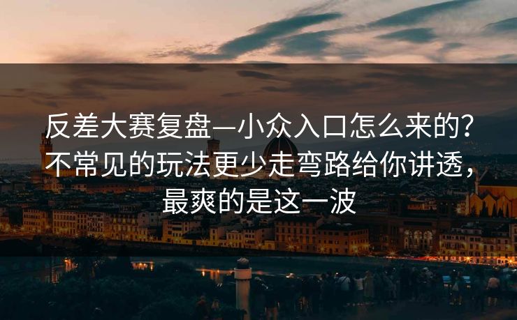 反差大赛复盘—小众入口怎么来的？不常见的玩法更少走弯路给你讲透，最爽的是这一波
