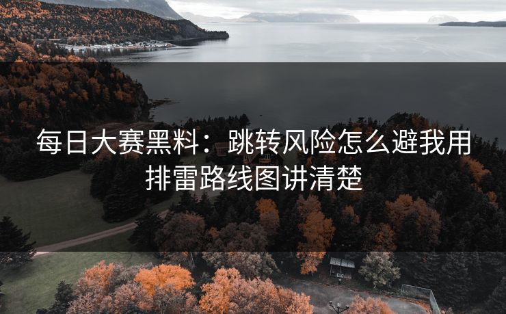 每日大赛黑料：跳转风险怎么避我用排雷路线图讲清楚
