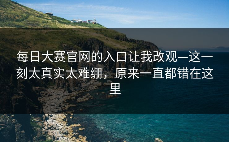 每日大赛官网的入口让我改观—这一刻太真实太难绷，原来一直都错在这里