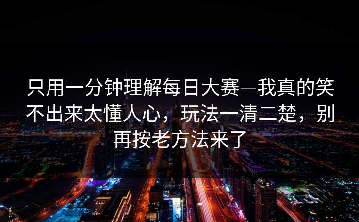 只用一分钟理解每日大赛—我真的笑不出来太懂人心，玩法一清二楚，别再按老方法来了
