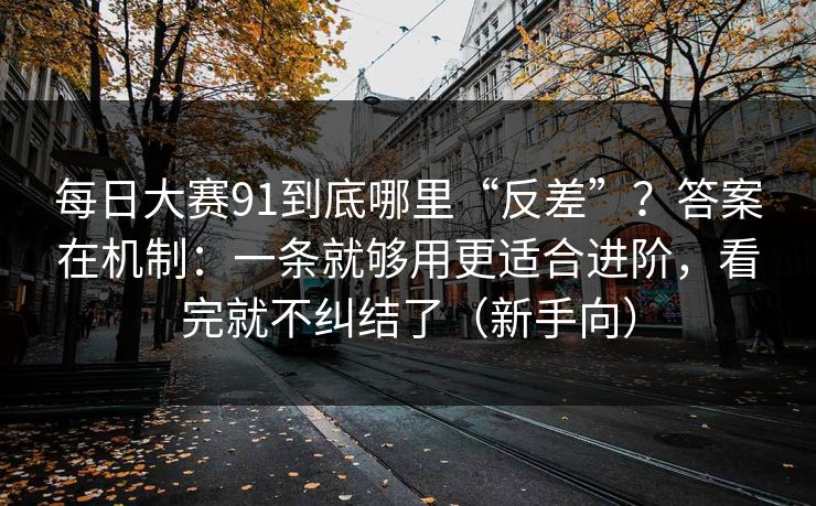 每日大赛91到底哪里“反差”？答案在机制：一条就够用更适合进阶，看完就不纠结了（新手向）