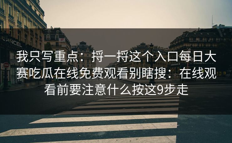 我只写重点：捋一捋这个入口每日大赛吃瓜在线免费观看别瞎搜：在线观看前要注意什么按这9步走