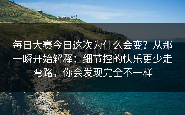 每日大赛今日这次为什么会变？从那一瞬开始解释：细节控的快乐更少走弯路，你会发现完全不一样