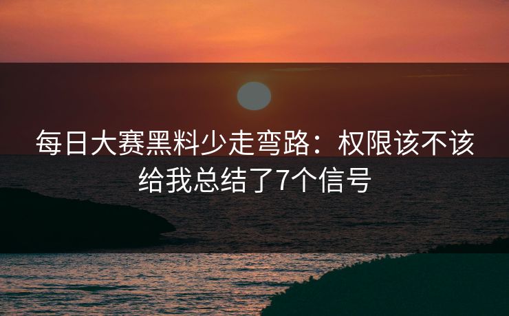 每日大赛黑料少走弯路：权限该不该给我总结了7个信号