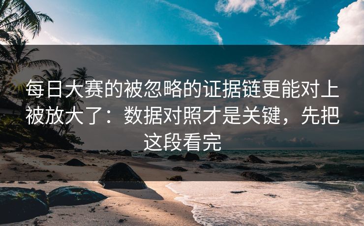 每日大赛的被忽略的证据链更能对上被放大了：数据对照才是关键，先把这段看完