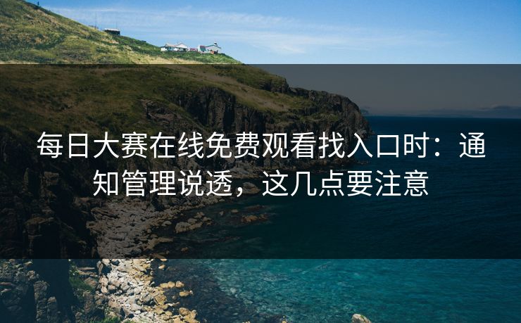 每日大赛在线免费观看找入口时：通知管理说透，这几点要注意