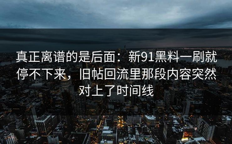 真正离谱的是后面：新91黑料一刷就停不下来，旧帖回流里那段内容突然对上了时间线