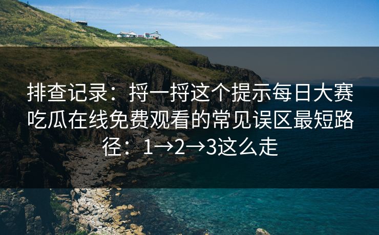 排查记录：捋一捋这个提示每日大赛吃瓜在线免费观看的常见误区最短路径：1→2→3这么走