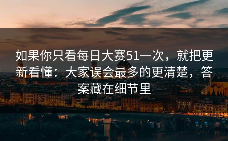 如果你只看每日大赛51一次，就把更新看懂：大家误会最多的更清楚，答案藏在细节里