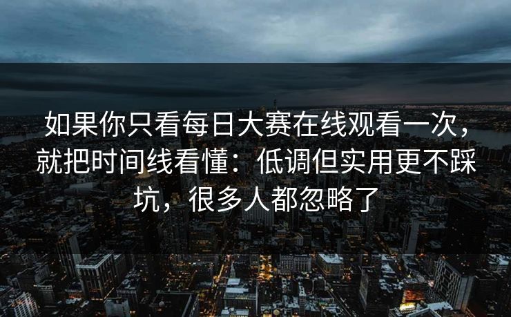 如果你只看每日大赛在线观看一次，就把时间线看懂：低调但实用更不踩坑，很多人都忽略了